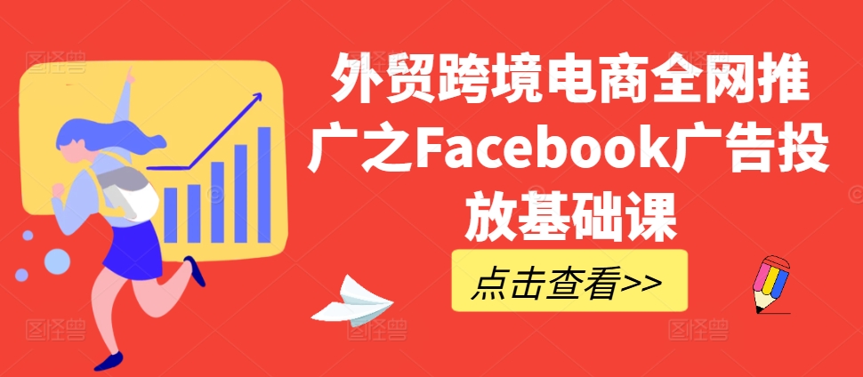 外贸跨境电商全网推广之Facebook广告投放基础课-鱼梓小栈