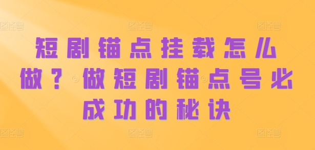短剧锚点挂载怎么做？做短剧锚点号必成功的秘诀-鱼梓小栈