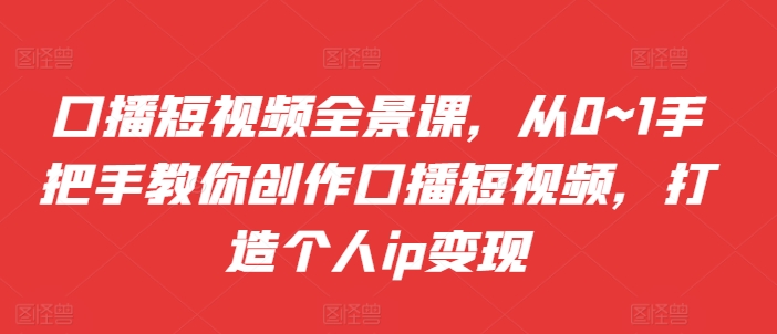 口播短视频全景课，​从0~1手把手教你创作口播短视频，打造个人ip变现-鱼梓小栈