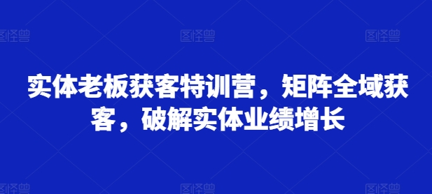 实体老板获客特训营，矩阵全域获客，破解实体业绩增长-鱼梓小栈