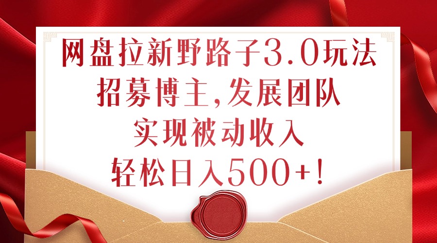 网盘拉新野路子3.0玩法，招募博主，发展团队，实现被动收入，轻松日入500+【揭秘】-鱼梓小栈