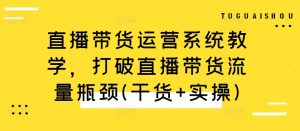 直播带货运营系统教学，打破直播带货流量瓶颈(干货+实操)-鱼梓小栈