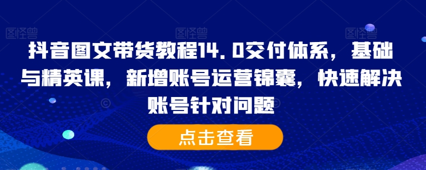 抖音图文带货教程14.0交付体系，基础与精英课，新增账号运营锦囊，快速解决账号针对问题-鱼梓小栈