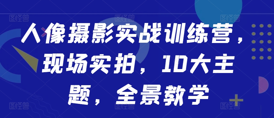 人像摄影实战训练营，现场实拍，10大主题，全景教学-鱼梓小栈