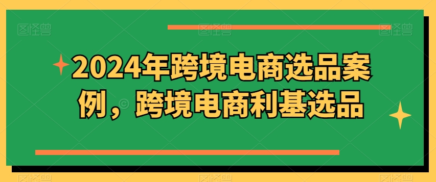 2024年跨境电商选品案例，跨境电商利基选品（更新11月）-鱼梓小栈