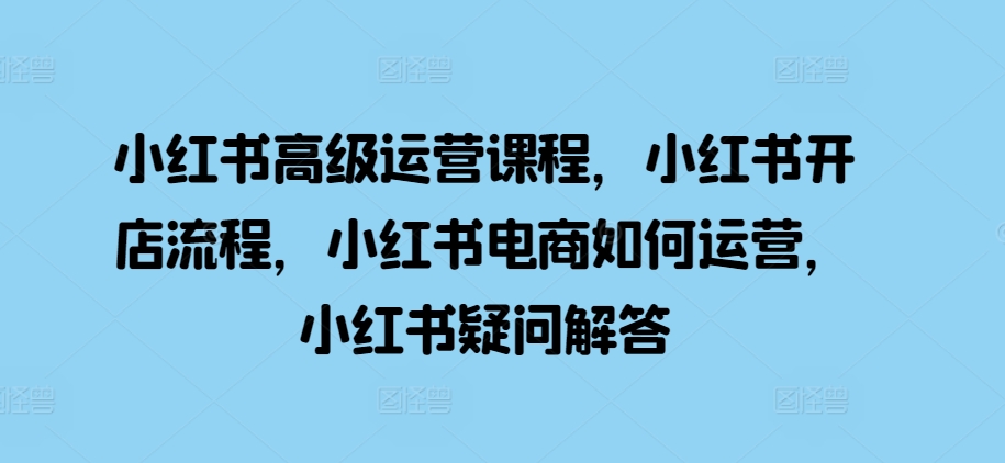 小红书高级运营课程，小红书开店流程，小红书电商如何运营，小红书疑问解答-鱼梓小栈