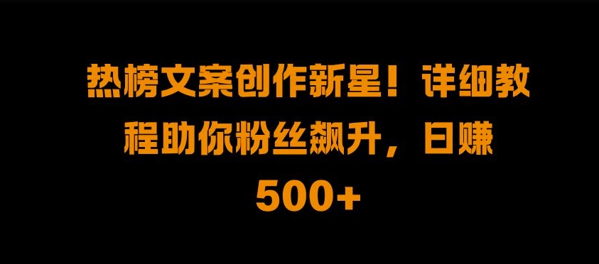 热榜文案创作新星!详细教程助你粉丝飙升，日入500+【揭秘】-鱼梓小栈