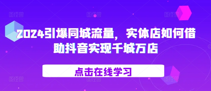 2024引爆同城流量，​实体店如何借助抖音实现千城万店-鱼梓小栈