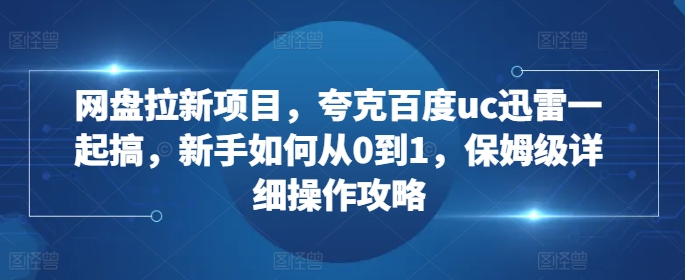 网盘拉新项目，夸克百度uc迅雷一起搞，新手如何从0到1，保姆级详细操作攻略-鱼梓小栈