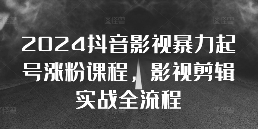 2024抖音影视暴力起号涨粉课程，影视剪辑搬运实战全流程-鱼梓小栈