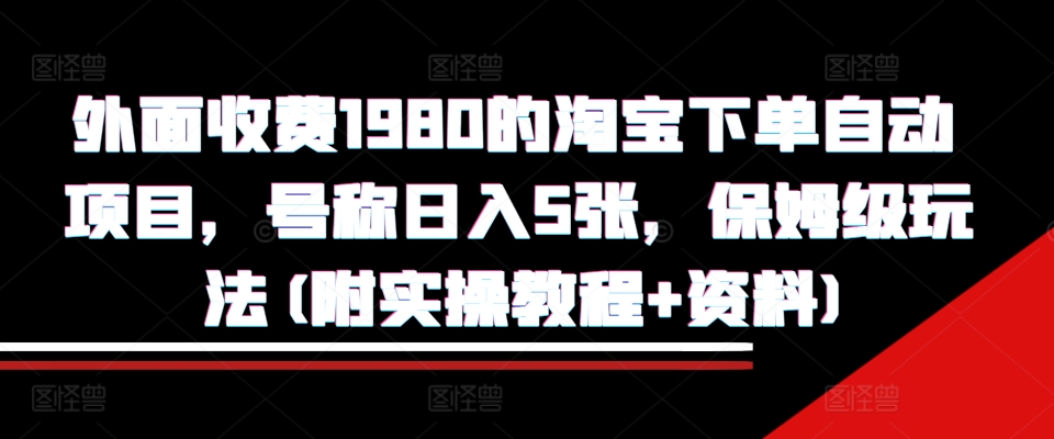 外面收费1980的淘宝下单自动项目，号称日入5张，保姆级玩法(附实操教程+资料)【揭秘】-鱼梓小栈
