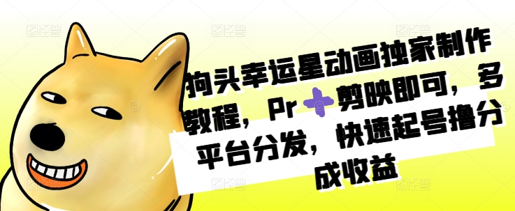 狗头幸运星动画独家制作教程，Pr➕剪映即可，多平台分发，快速起号撸分成收益-鱼梓小栈