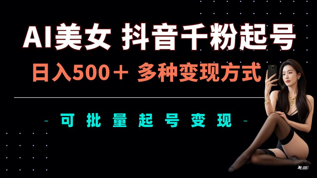 AI美女抖音千粉起号玩法，日入5张，多种变现方式，可批量矩阵起号出售【揭秘】-鱼梓小栈