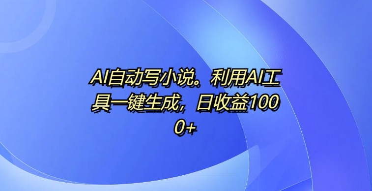 AI自动写小说，利用AI工具一键生成，日收益1k【揭秘】-鱼梓小栈