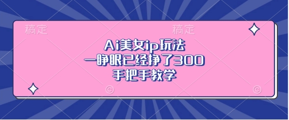 Ai美女ip玩法，一睁眼已经挣了3张，手把手教学【揭秘】-鱼梓小栈