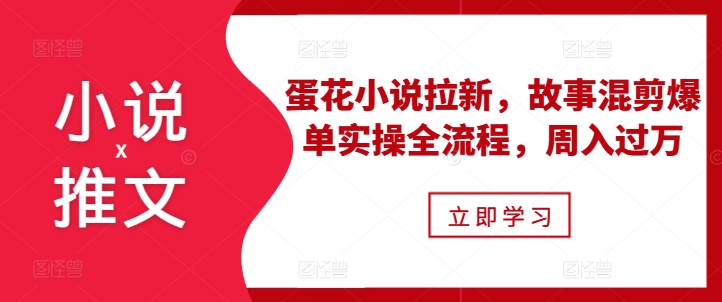 小说推文之蛋花小说拉新，故事混剪爆单实操全流程，周入过万-鱼梓小栈