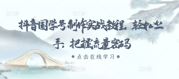 抖音国学号制作实战教程，轻松上手，把握流量密码-鱼梓小栈
