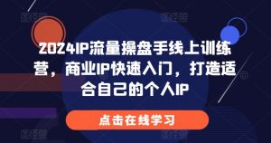 2024IP流量操盘手线上训练营，商业IP快速入门，打造适合自己的个人IP-鱼梓小栈