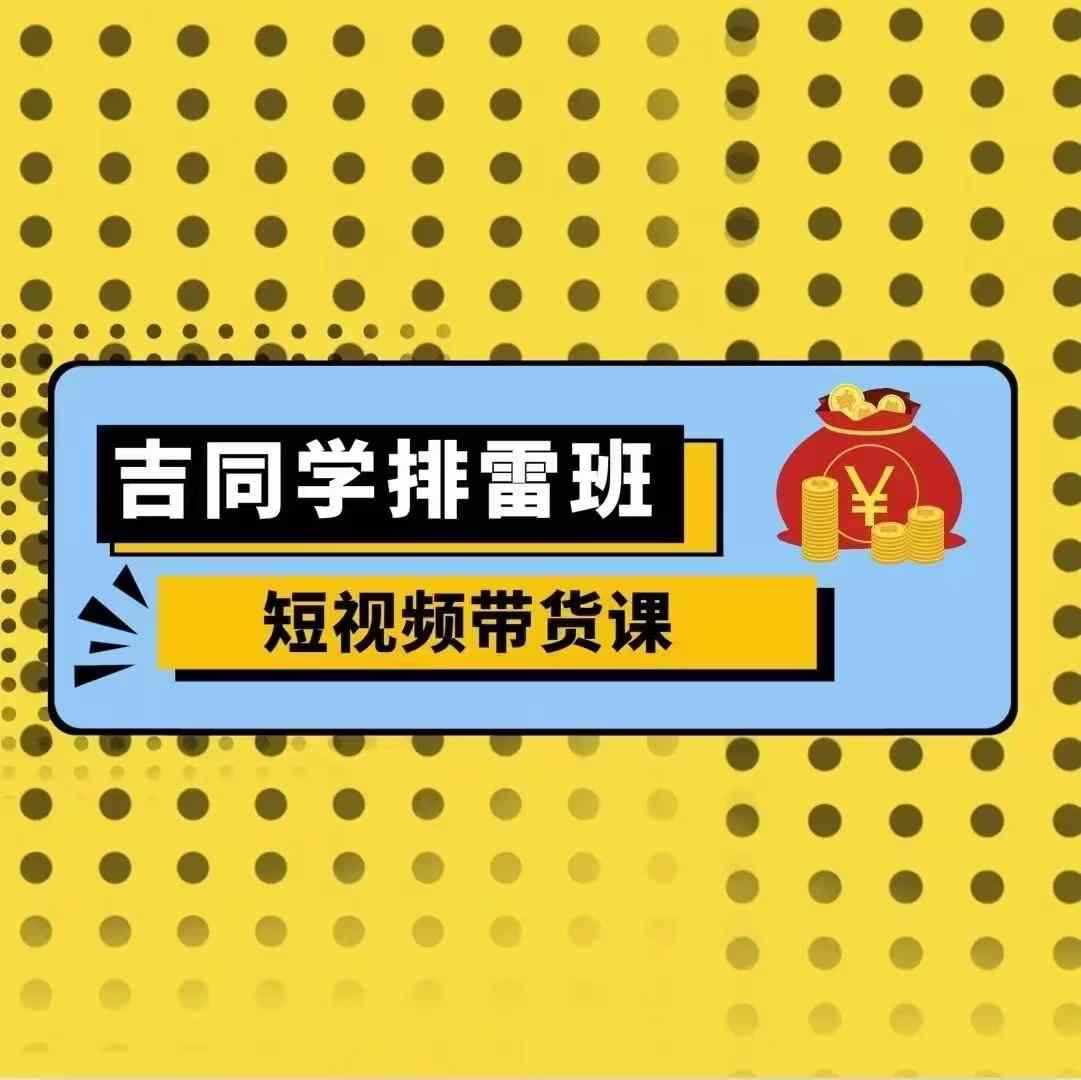 吉同学排雷班短视频带货课，零基础·详解流量成果-鱼梓小栈