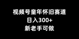 视频号童年怀旧赛道，日入300+，新老手可做【揭秘】-鱼梓小栈