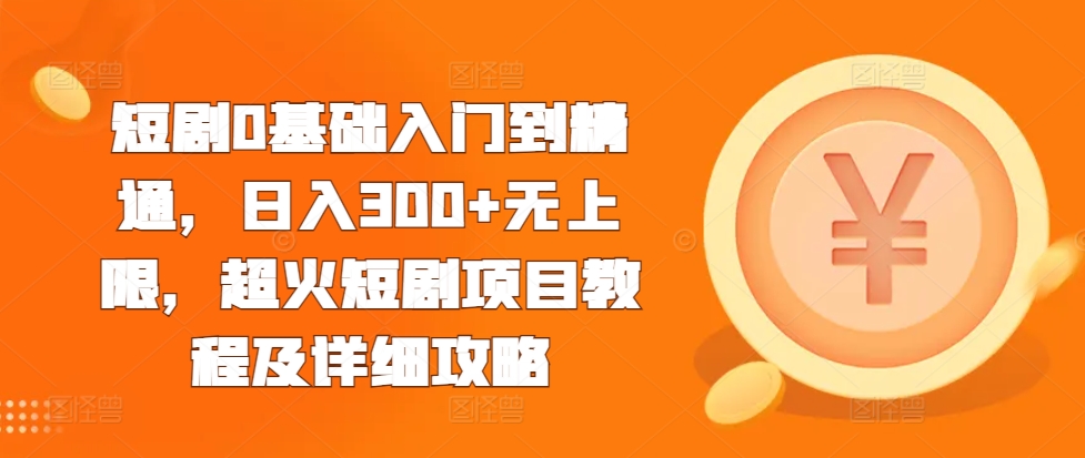 短剧0基础入门到精通，日入300+无上限，超火短剧项目教程及详细攻略-鱼梓小栈