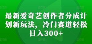 最新爱奇艺创作者分成计划新玩法，冷门赛道轻松日入300+【揭秘】-鱼梓小栈