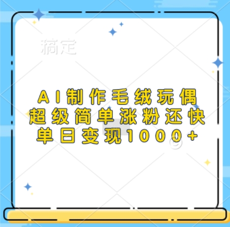 AI制作毛绒玩偶，超级简单涨粉还快，单日变现1k-鱼梓小栈