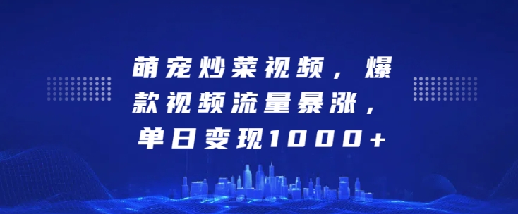 萌宠炒菜视频，爆款视频流量暴涨，单日变现1k-鱼梓小栈