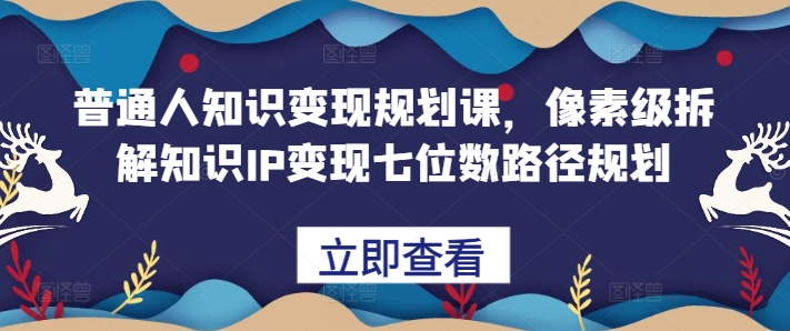 普通人知识变现规划课，像素级拆解知识IP变现七位数路径规划-鱼梓小栈