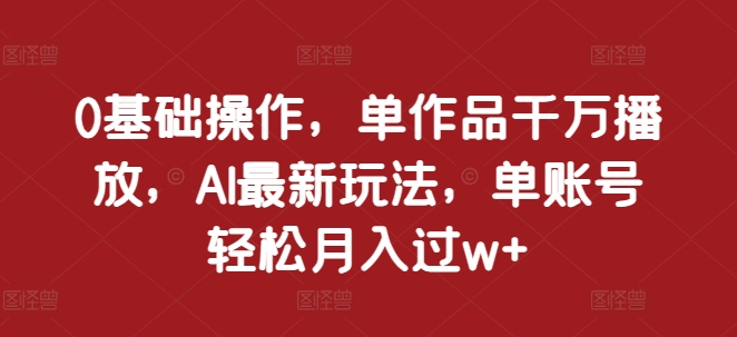 0基础操作，单作品千万播放，AI最新玩法，单账号轻松月入过w+【揭秘】-鱼梓小栈