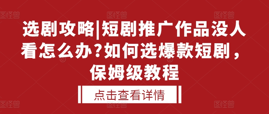 选剧攻略|短剧推广作品没人看怎么办?如何选爆款短剧，保姆级教程-鱼梓小栈