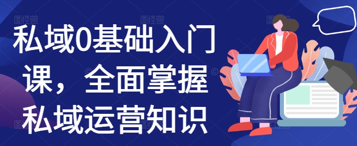 私域0基础入门课，全面掌握私域运营知识-鱼梓小栈