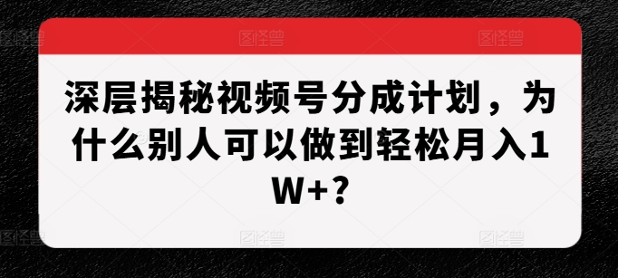 深层揭秘视频号分成计划，为什么别人可以做到轻松月入1W+?-鱼梓小栈