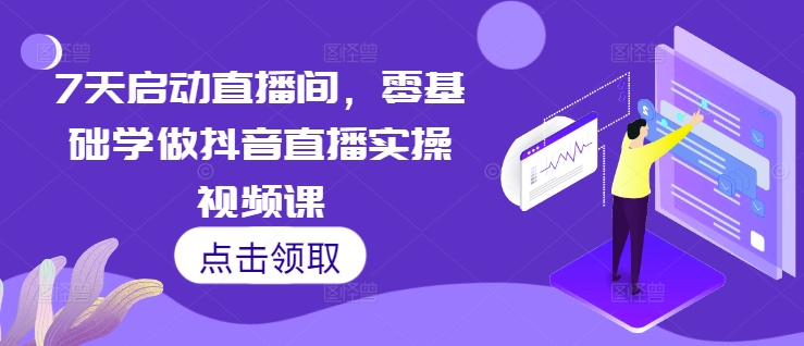 7天启动直播间，零基础学做抖音直播实操视频课-鱼梓小栈