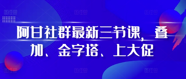 阿甘社群最新三节课，叠加、金字塔、上大促-鱼梓小栈