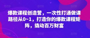 爆款课程创造营，​一次性打通做课路径从0~1，打造你的爆款课程矩阵，撬动百万财富-鱼梓小栈