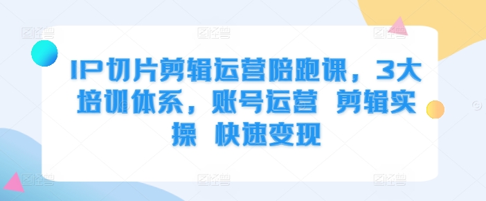 IP切片剪辑运营陪跑课，3大培训体系，账号运营 剪辑实操 快速变现-鱼梓小栈