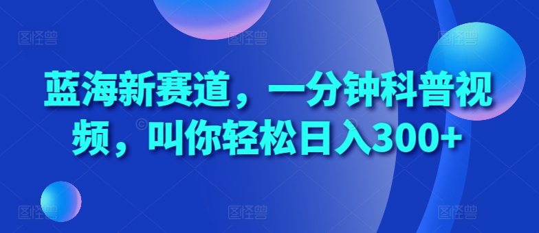 蓝海新赛道，一分钟科普视频，叫你轻松日入300+【揭秘】-鱼梓小栈