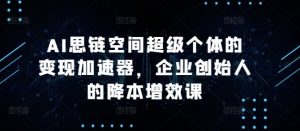 AI思链空间超级个体的变现加速器，企业创始人的降本增效课-鱼梓小栈