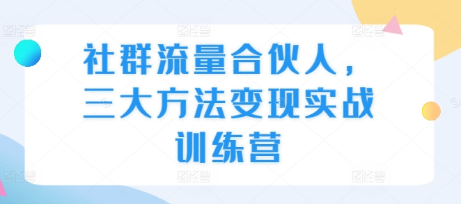 社群流量合伙人，三大方法变现实战训练营-鱼梓小栈