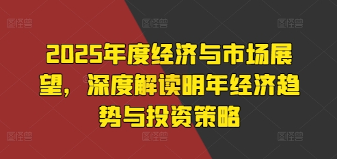 2025年度经济与市场展望，深度解读明年经济趋势与投资策略-鱼梓小栈