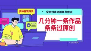 全网独家短剧暴力搬运,几分钟一条作品条条过原创,多种变现方式【揭秘】-鱼梓小栈