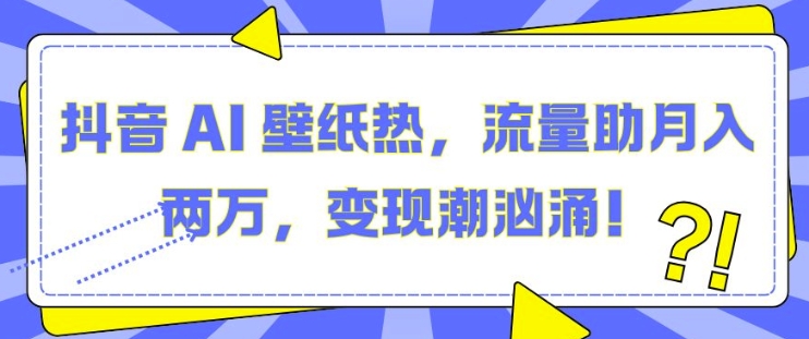 抖音 AI 壁纸热，流量助月入两W，变现潮汹涌【揭秘】-鱼梓小栈