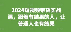 2024短视频带货实战课，跟着有结果的人，让普通人也有结果-鱼梓小栈