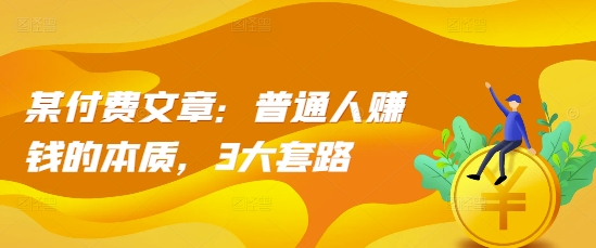 某付费文章：普通人赚钱的本质，3大套路-鱼梓小栈