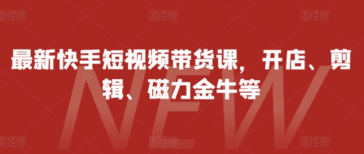 最新快手短视频带货课，开店、剪辑、磁力金牛等-鱼梓小栈