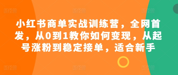 小红书商单实战训练营，全网首发，从0到1教你如何变现，从起号涨粉到稳定接单，适合新手-鱼梓小栈
