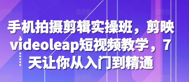 手机拍摄剪辑实操班，剪映videoleap短视频教学，7天让你从入门到精通-鱼梓小栈