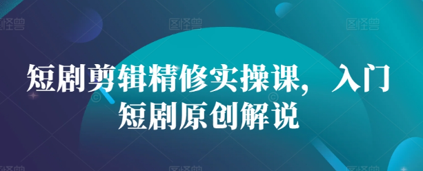 短剧剪辑精修实操课，入门短剧原创解说-鱼梓小栈