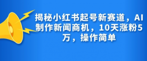 揭秘小红书起号新赛道，AI制作新闻商机，10天涨粉1万，操作简单-鱼梓小栈